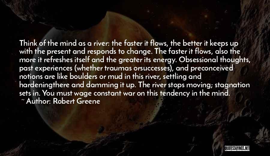 Robert Greene Quotes: Think Of The Mind As A River: The Faster It Flows, The Better It Keeps Up With The Present And