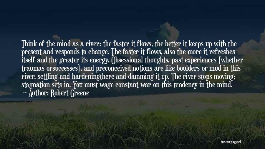 Robert Greene Quotes: Think Of The Mind As A River: The Faster It Flows, The Better It Keeps Up With The Present And
