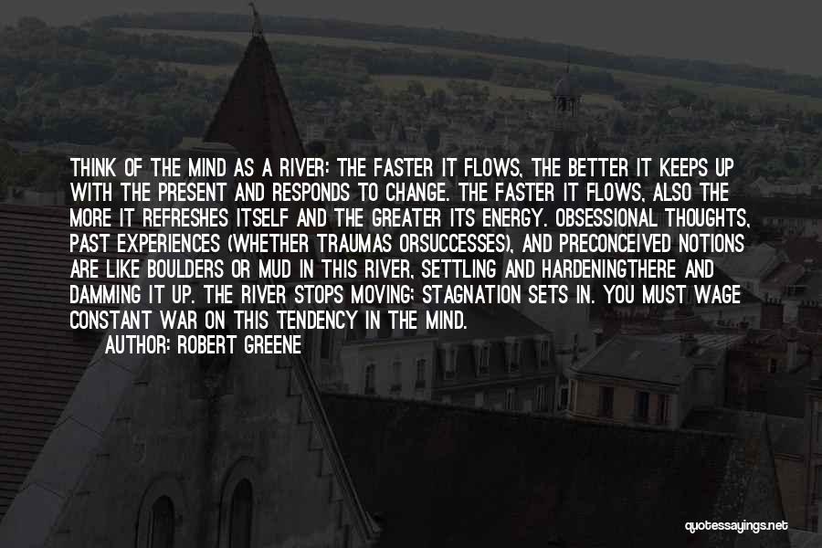 Robert Greene Quotes: Think Of The Mind As A River: The Faster It Flows, The Better It Keeps Up With The Present And