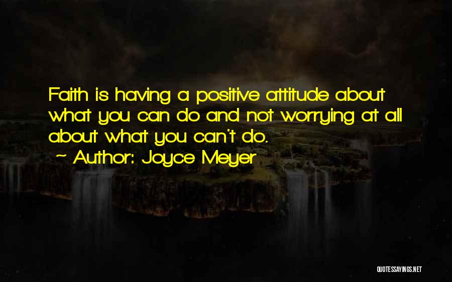 Joyce Meyer Quotes: Faith Is Having A Positive Attitude About What You Can Do And Not Worrying At All About What You Can't