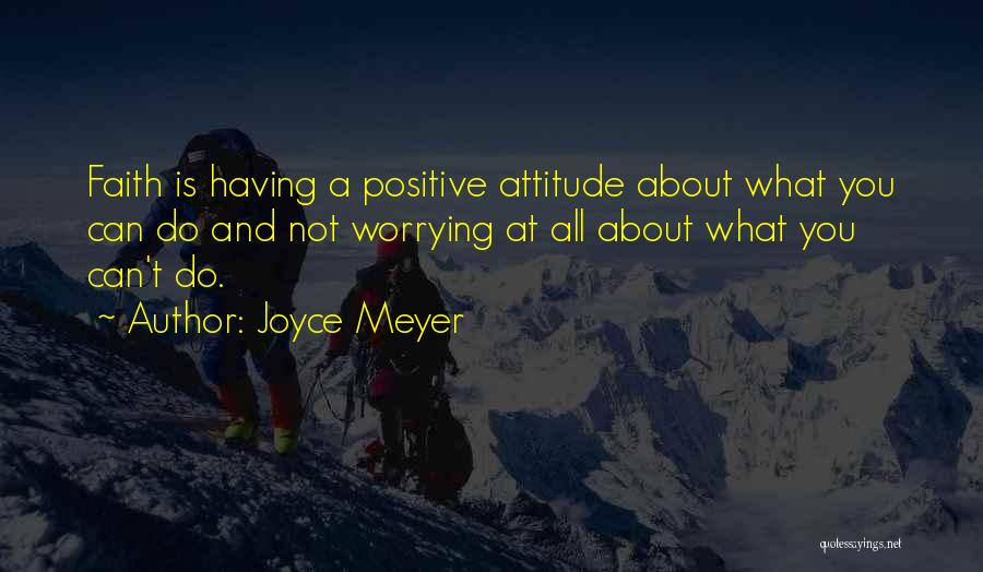 Joyce Meyer Quotes: Faith Is Having A Positive Attitude About What You Can Do And Not Worrying At All About What You Can't