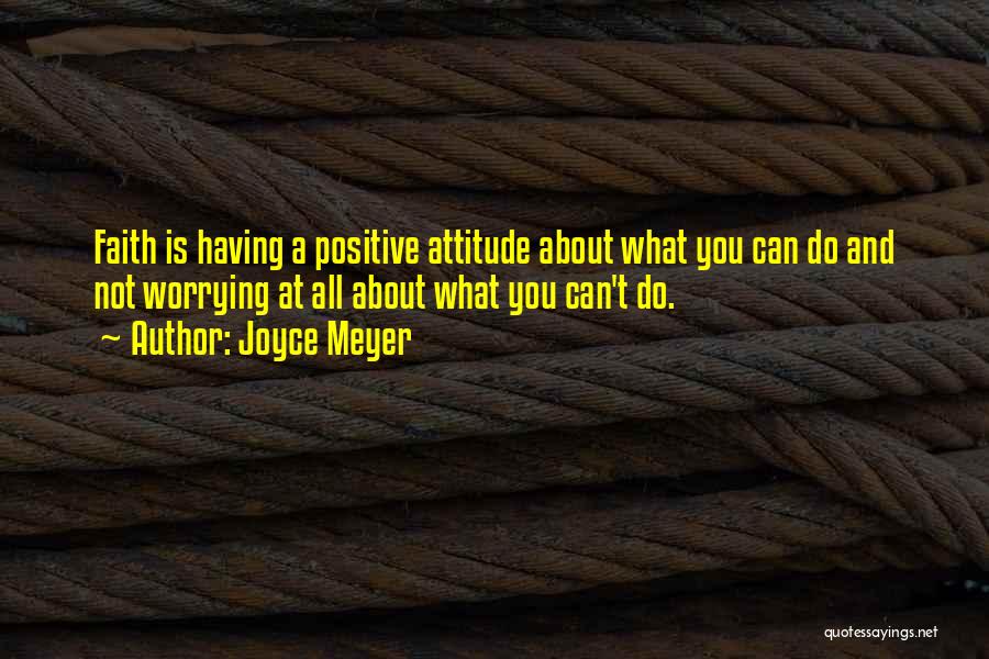 Joyce Meyer Quotes: Faith Is Having A Positive Attitude About What You Can Do And Not Worrying At All About What You Can't