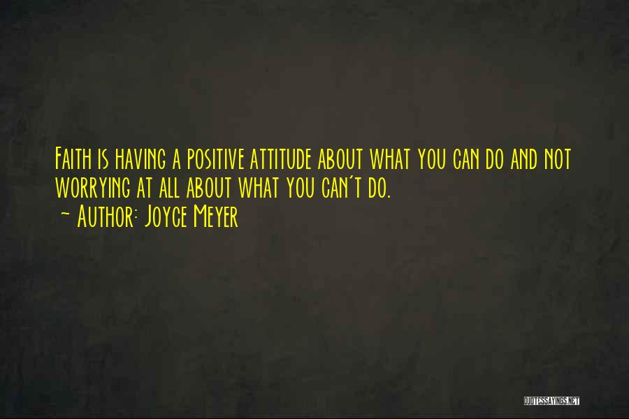 Joyce Meyer Quotes: Faith Is Having A Positive Attitude About What You Can Do And Not Worrying At All About What You Can't