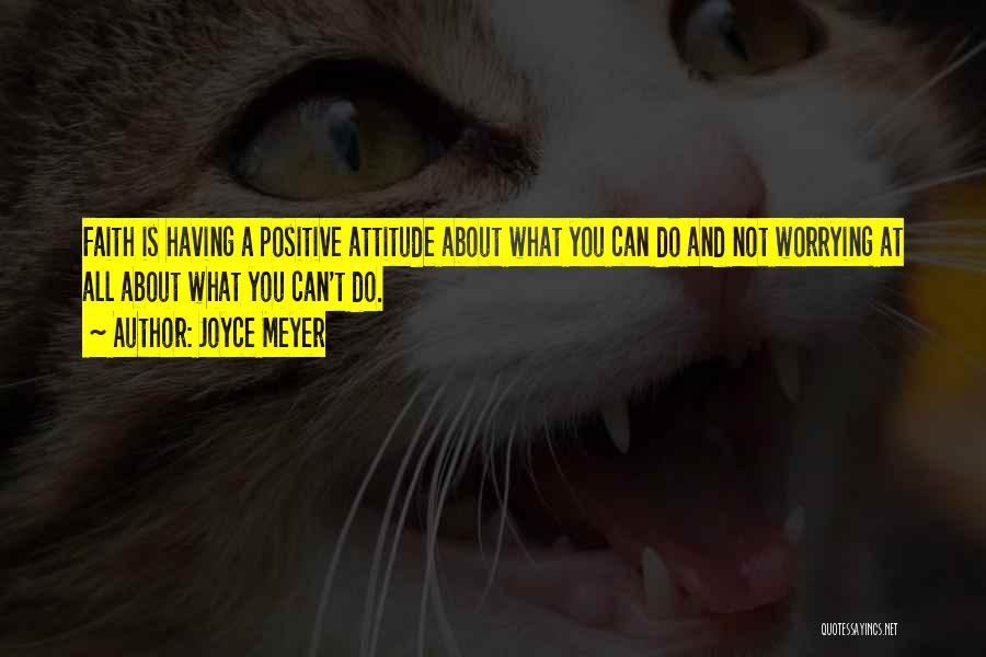 Joyce Meyer Quotes: Faith Is Having A Positive Attitude About What You Can Do And Not Worrying At All About What You Can't