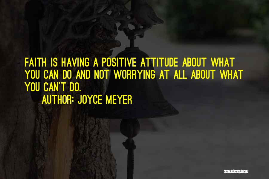 Joyce Meyer Quotes: Faith Is Having A Positive Attitude About What You Can Do And Not Worrying At All About What You Can't