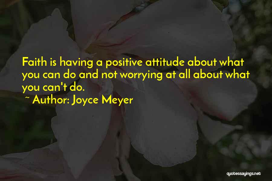 Joyce Meyer Quotes: Faith Is Having A Positive Attitude About What You Can Do And Not Worrying At All About What You Can't