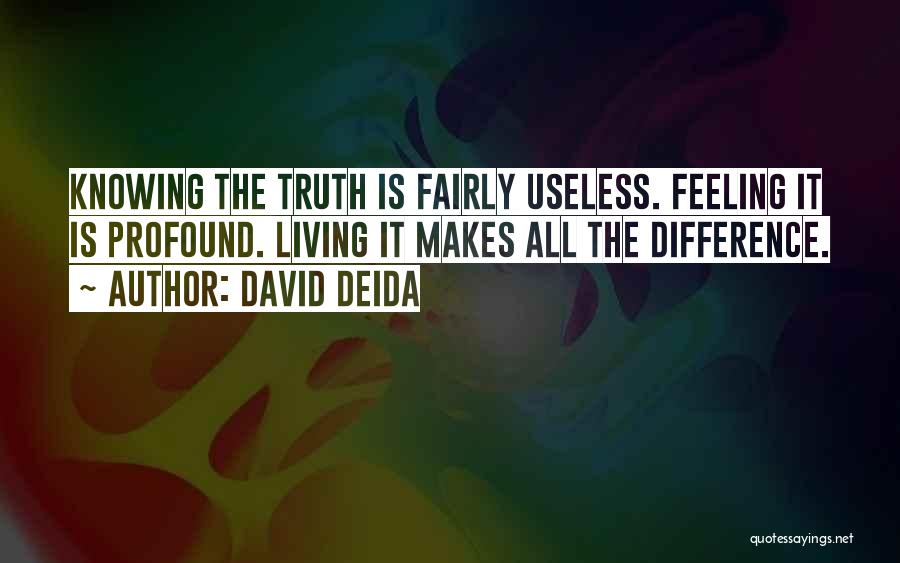 David Deida Quotes: Knowing The Truth Is Fairly Useless. Feeling It Is Profound. Living It Makes All The Difference.