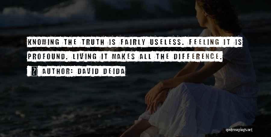 David Deida Quotes: Knowing The Truth Is Fairly Useless. Feeling It Is Profound. Living It Makes All The Difference.