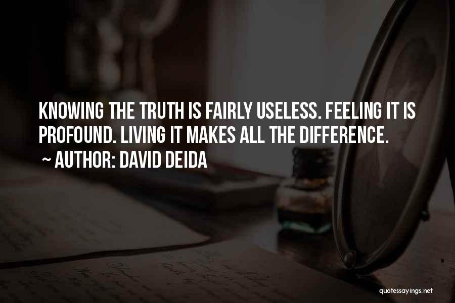 David Deida Quotes: Knowing The Truth Is Fairly Useless. Feeling It Is Profound. Living It Makes All The Difference.