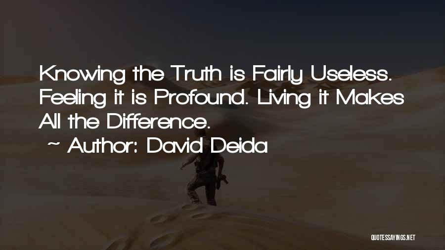 David Deida Quotes: Knowing The Truth Is Fairly Useless. Feeling It Is Profound. Living It Makes All The Difference.