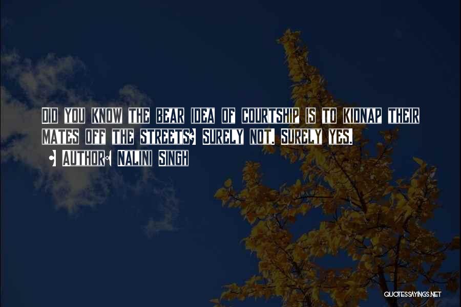 Nalini Singh Quotes: Did You Know The Bear Idea Of Courtship Is To Kidnap Their Mates Off The Streets? Surely Not. Surely Yes.