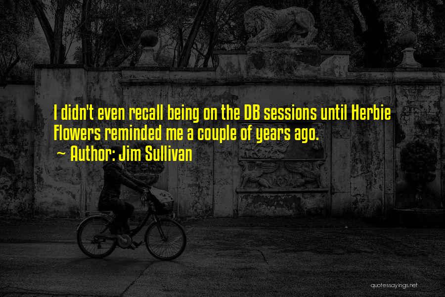 Jim Sullivan Quotes: I Didn't Even Recall Being On The Db Sessions Until Herbie Flowers Reminded Me A Couple Of Years Ago.