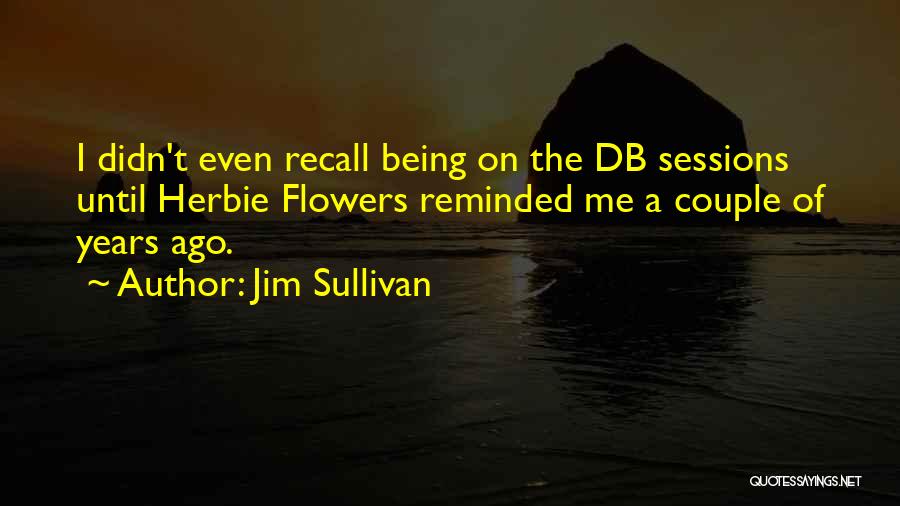 Jim Sullivan Quotes: I Didn't Even Recall Being On The Db Sessions Until Herbie Flowers Reminded Me A Couple Of Years Ago.