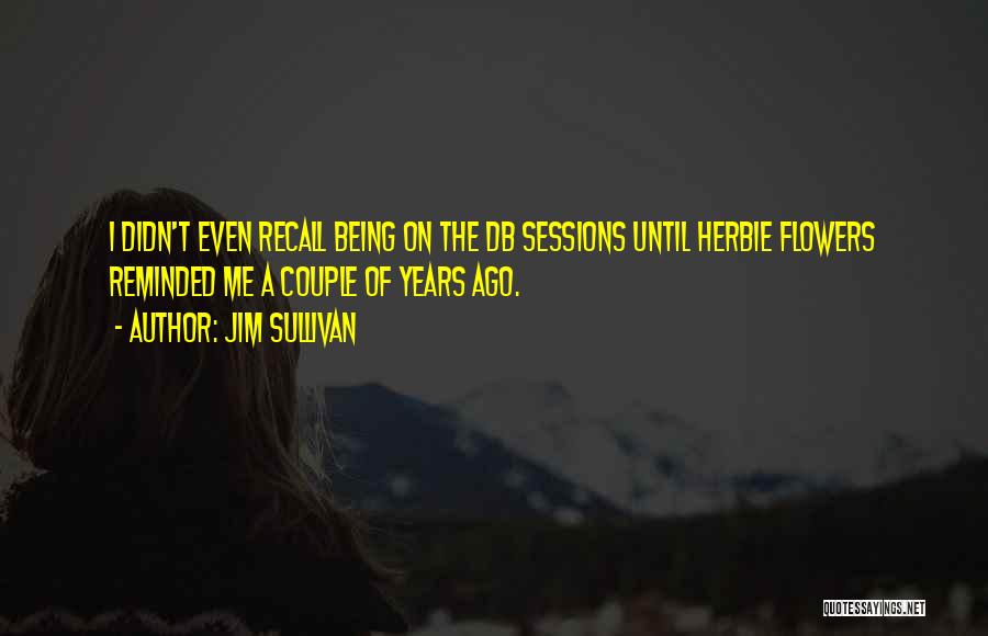 Jim Sullivan Quotes: I Didn't Even Recall Being On The Db Sessions Until Herbie Flowers Reminded Me A Couple Of Years Ago.