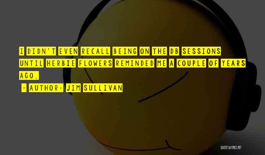 Jim Sullivan Quotes: I Didn't Even Recall Being On The Db Sessions Until Herbie Flowers Reminded Me A Couple Of Years Ago.