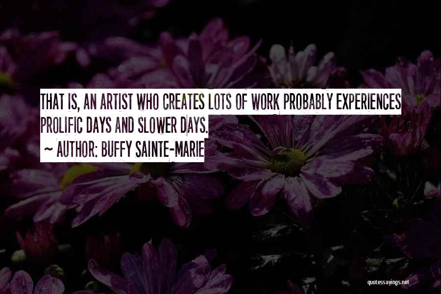 Buffy Sainte-Marie Quotes: That Is, An Artist Who Creates Lots Of Work Probably Experiences Prolific Days And Slower Days.