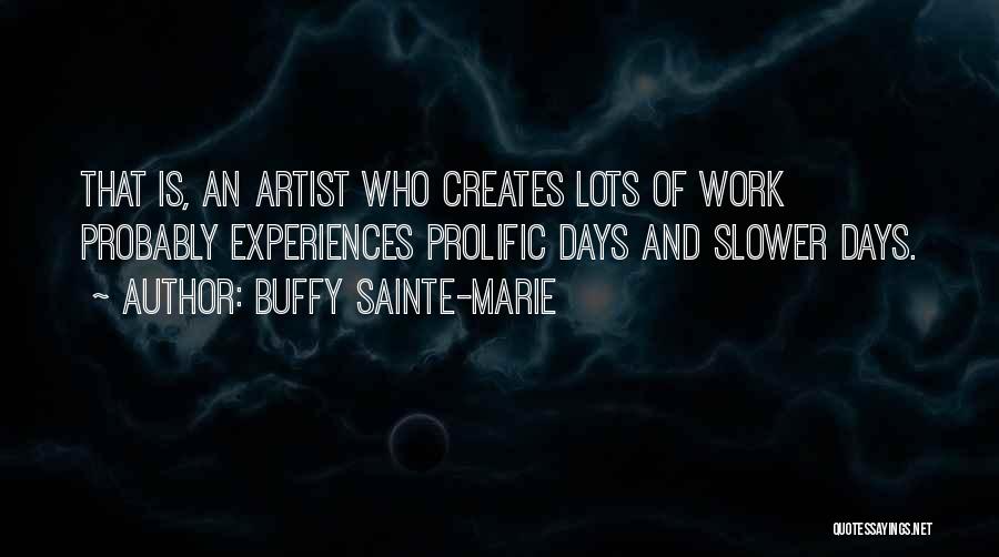 Buffy Sainte-Marie Quotes: That Is, An Artist Who Creates Lots Of Work Probably Experiences Prolific Days And Slower Days.