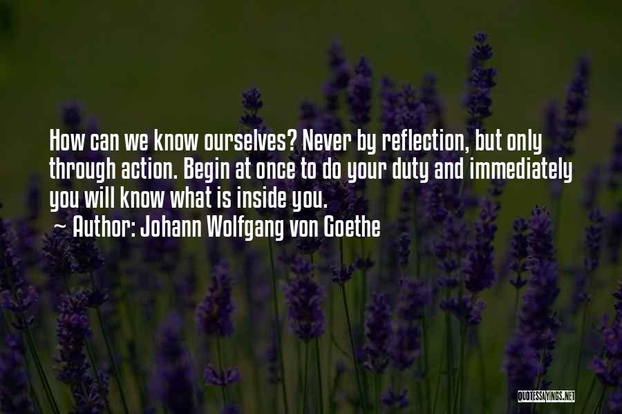 Johann Wolfgang Von Goethe Quotes: How Can We Know Ourselves? Never By Reflection, But Only Through Action. Begin At Once To Do Your Duty And