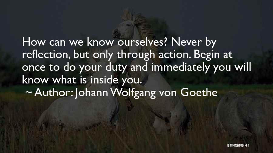 Johann Wolfgang Von Goethe Quotes: How Can We Know Ourselves? Never By Reflection, But Only Through Action. Begin At Once To Do Your Duty And