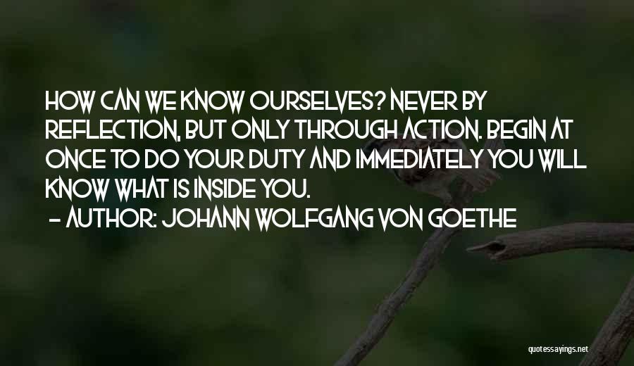 Johann Wolfgang Von Goethe Quotes: How Can We Know Ourselves? Never By Reflection, But Only Through Action. Begin At Once To Do Your Duty And