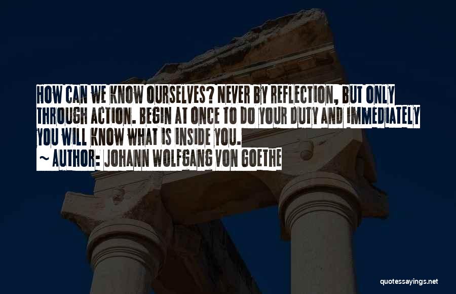 Johann Wolfgang Von Goethe Quotes: How Can We Know Ourselves? Never By Reflection, But Only Through Action. Begin At Once To Do Your Duty And