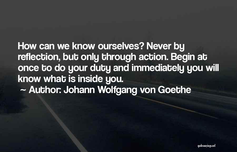 Johann Wolfgang Von Goethe Quotes: How Can We Know Ourselves? Never By Reflection, But Only Through Action. Begin At Once To Do Your Duty And