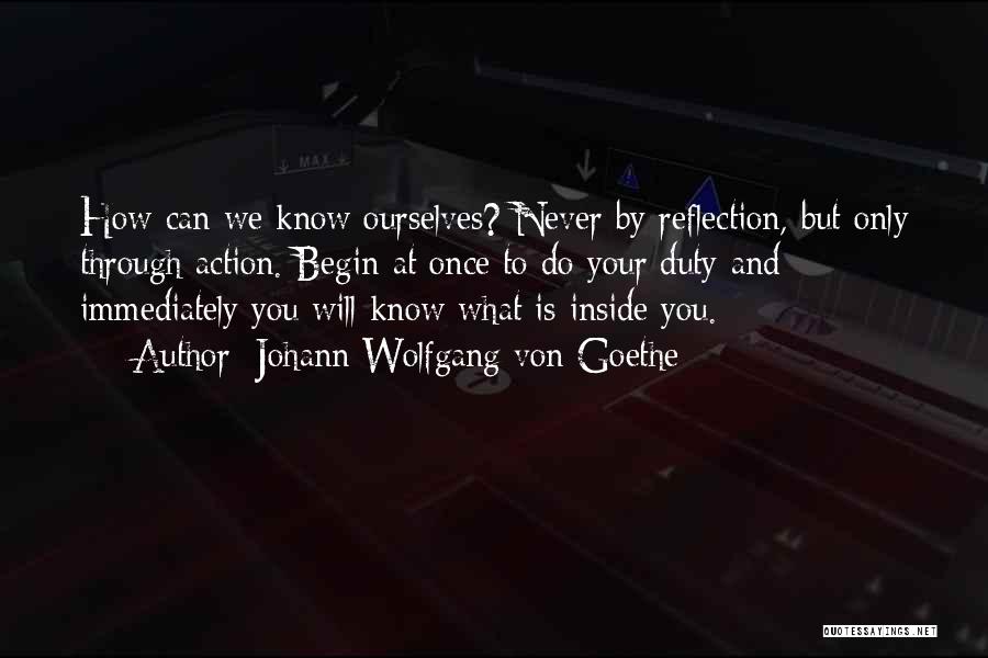 Johann Wolfgang Von Goethe Quotes: How Can We Know Ourselves? Never By Reflection, But Only Through Action. Begin At Once To Do Your Duty And