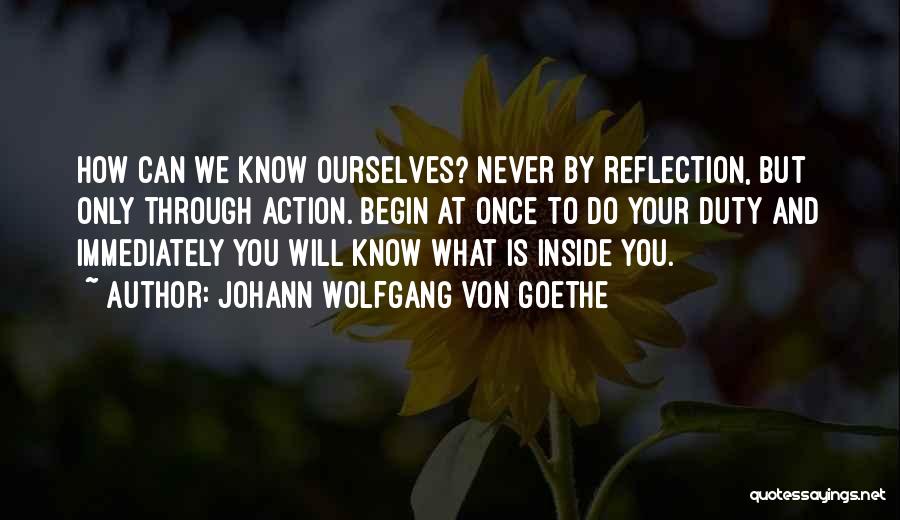 Johann Wolfgang Von Goethe Quotes: How Can We Know Ourselves? Never By Reflection, But Only Through Action. Begin At Once To Do Your Duty And
