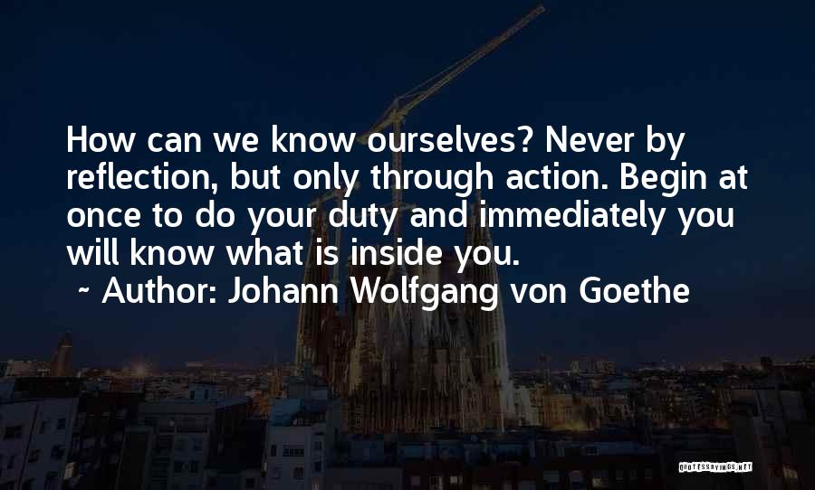 Johann Wolfgang Von Goethe Quotes: How Can We Know Ourselves? Never By Reflection, But Only Through Action. Begin At Once To Do Your Duty And