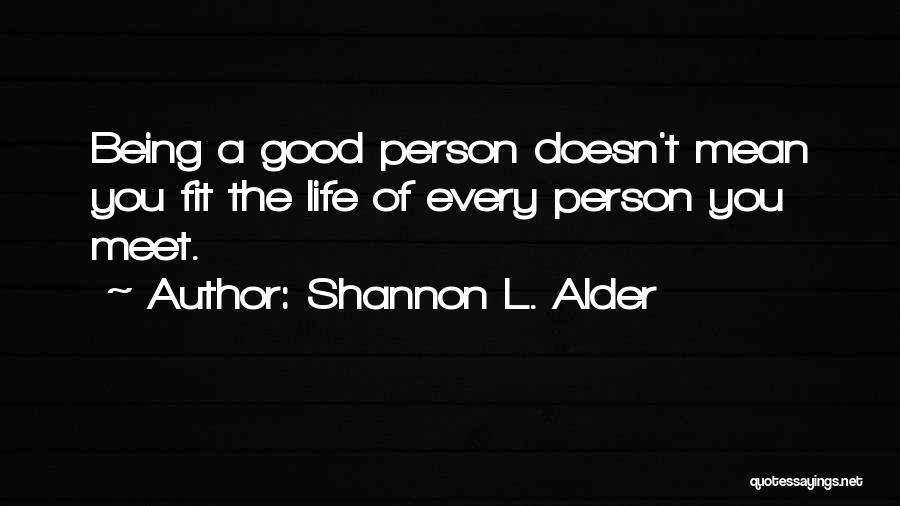 Shannon L. Alder Quotes: Being A Good Person Doesn't Mean You Fit The Life Of Every Person You Meet.