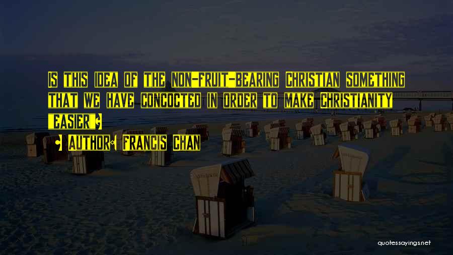 Francis Chan Quotes: Is This Idea Of The Non-fruit-bearing Christian Something That We Have Concocted In Order To Make Christianity Easier?