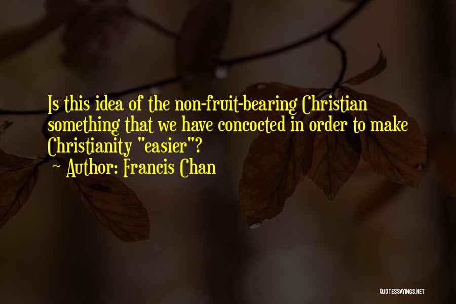 Francis Chan Quotes: Is This Idea Of The Non-fruit-bearing Christian Something That We Have Concocted In Order To Make Christianity Easier?