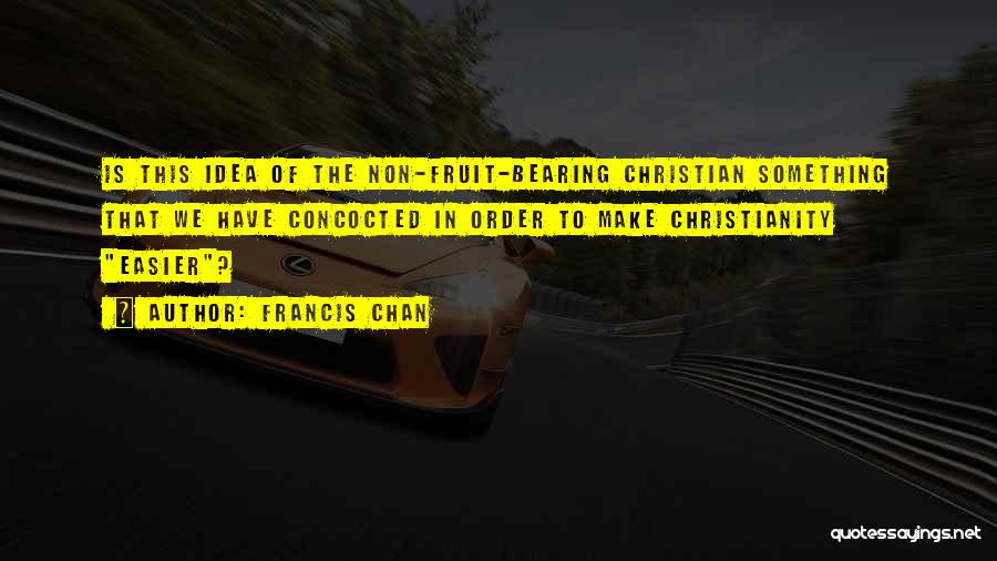 Francis Chan Quotes: Is This Idea Of The Non-fruit-bearing Christian Something That We Have Concocted In Order To Make Christianity Easier?