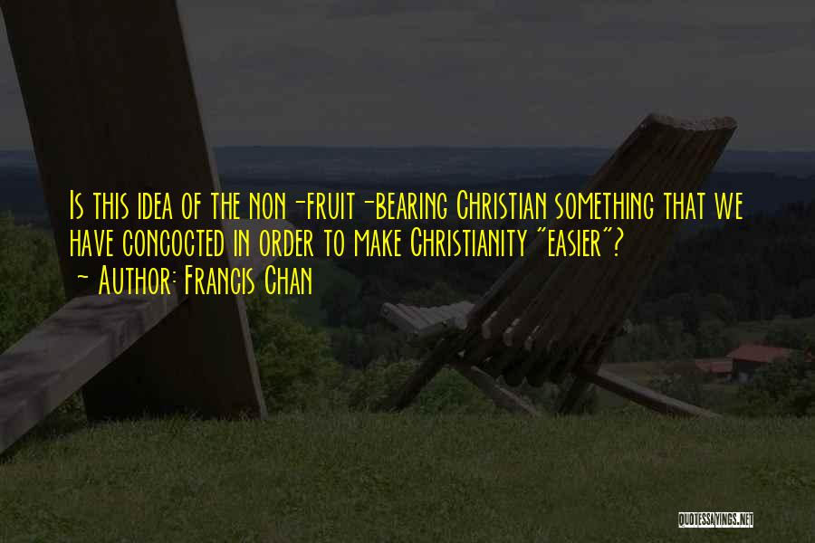 Francis Chan Quotes: Is This Idea Of The Non-fruit-bearing Christian Something That We Have Concocted In Order To Make Christianity Easier?
