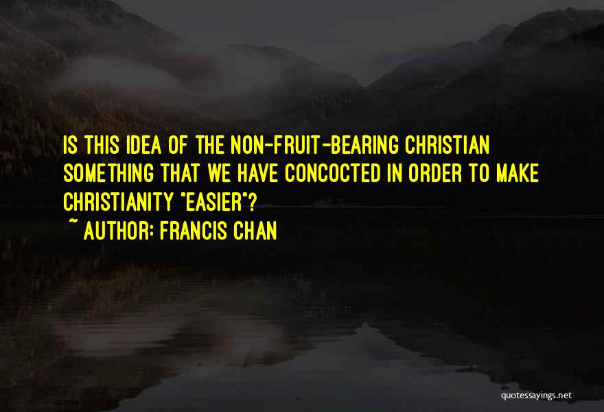 Francis Chan Quotes: Is This Idea Of The Non-fruit-bearing Christian Something That We Have Concocted In Order To Make Christianity Easier?