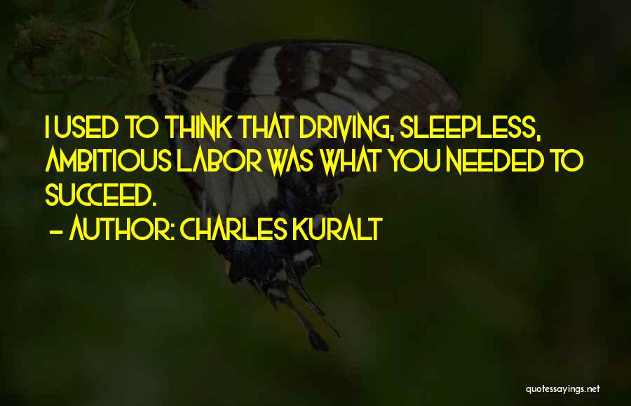Charles Kuralt Quotes: I Used To Think That Driving, Sleepless, Ambitious Labor Was What You Needed To Succeed.