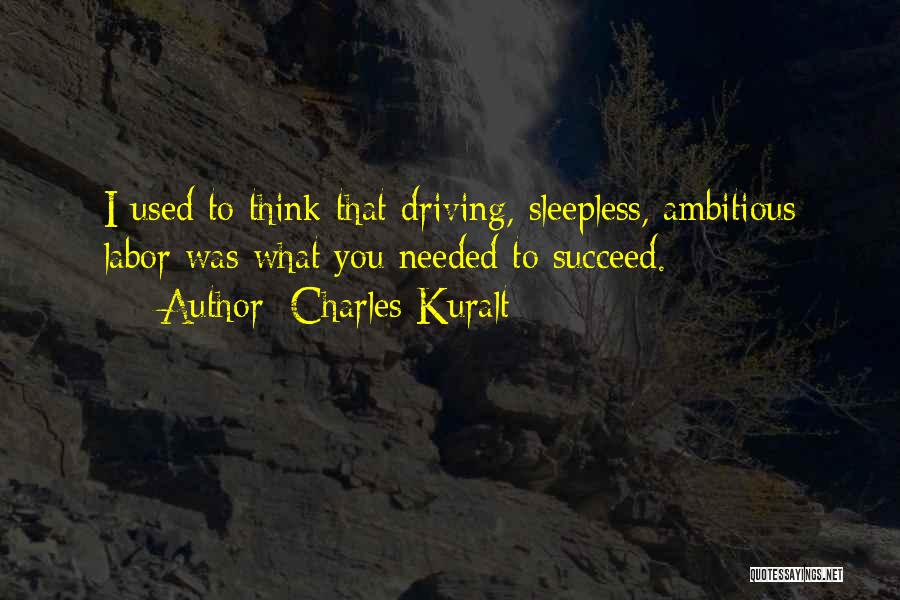 Charles Kuralt Quotes: I Used To Think That Driving, Sleepless, Ambitious Labor Was What You Needed To Succeed.