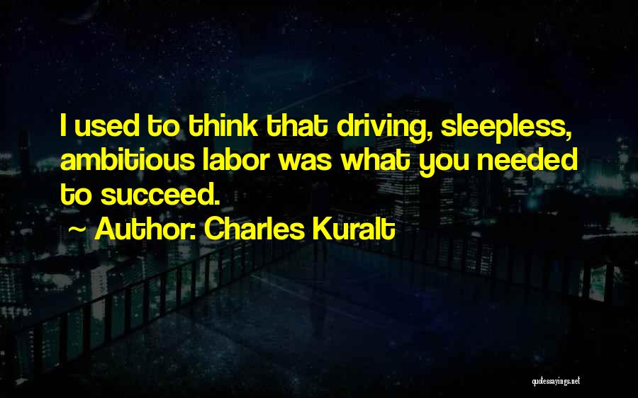 Charles Kuralt Quotes: I Used To Think That Driving, Sleepless, Ambitious Labor Was What You Needed To Succeed.