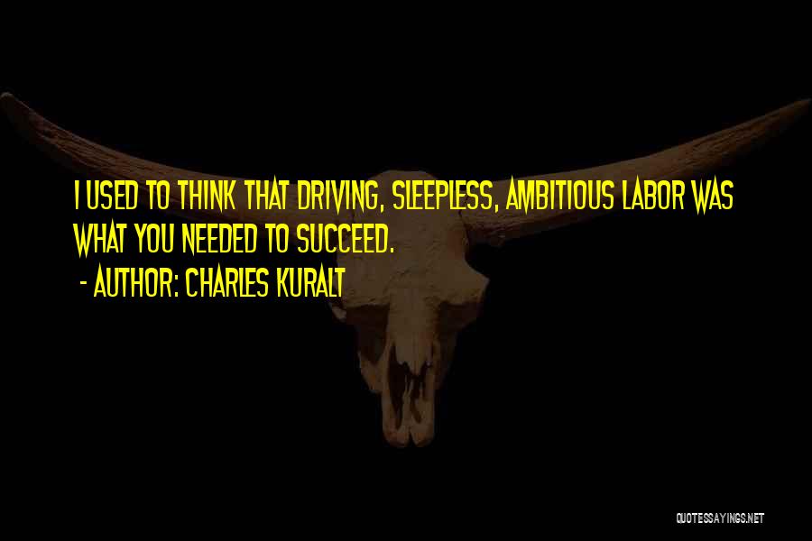 Charles Kuralt Quotes: I Used To Think That Driving, Sleepless, Ambitious Labor Was What You Needed To Succeed.