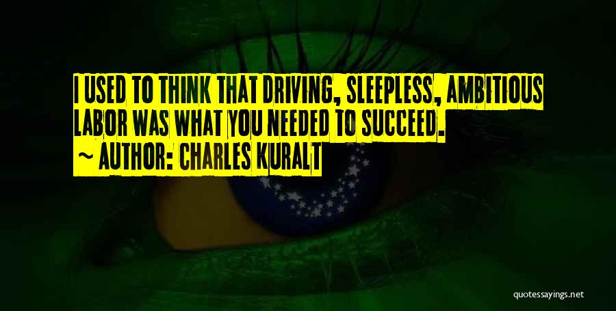 Charles Kuralt Quotes: I Used To Think That Driving, Sleepless, Ambitious Labor Was What You Needed To Succeed.
