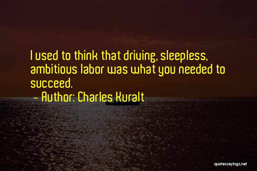 Charles Kuralt Quotes: I Used To Think That Driving, Sleepless, Ambitious Labor Was What You Needed To Succeed.