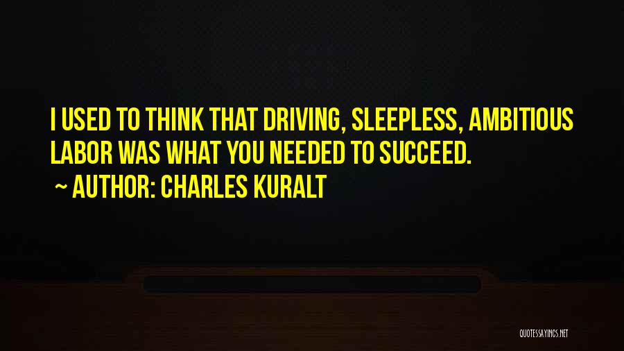 Charles Kuralt Quotes: I Used To Think That Driving, Sleepless, Ambitious Labor Was What You Needed To Succeed.