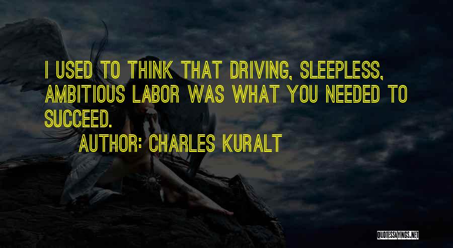 Charles Kuralt Quotes: I Used To Think That Driving, Sleepless, Ambitious Labor Was What You Needed To Succeed.