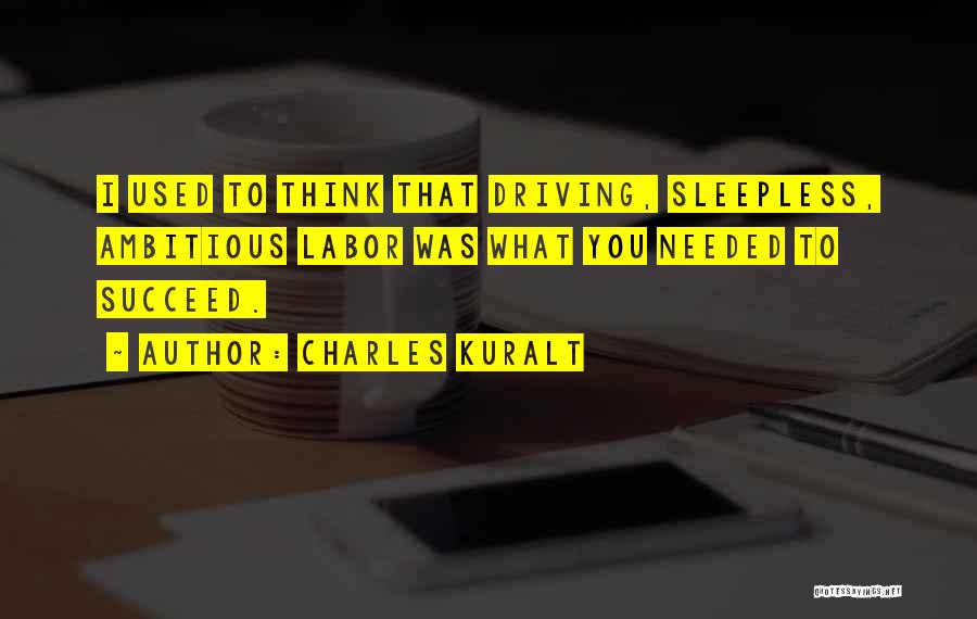 Charles Kuralt Quotes: I Used To Think That Driving, Sleepless, Ambitious Labor Was What You Needed To Succeed.