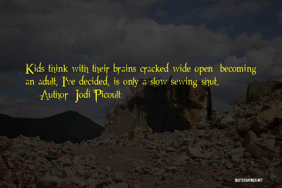 Jodi Picoult Quotes: Kids Think With Their Brains Cracked Wide Open; Becoming An Adult, I've Decided, Is Only A Slow Sewing Shut.