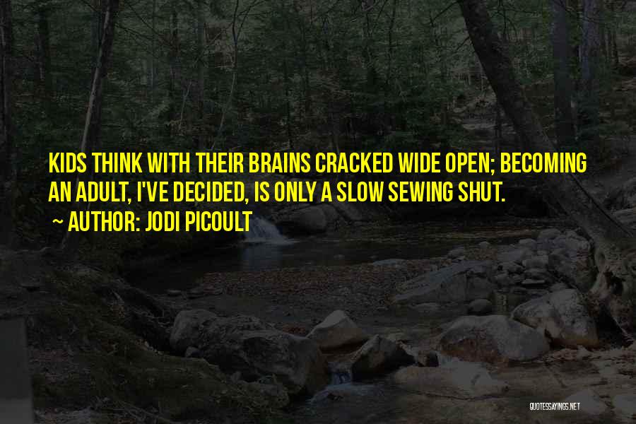 Jodi Picoult Quotes: Kids Think With Their Brains Cracked Wide Open; Becoming An Adult, I've Decided, Is Only A Slow Sewing Shut.