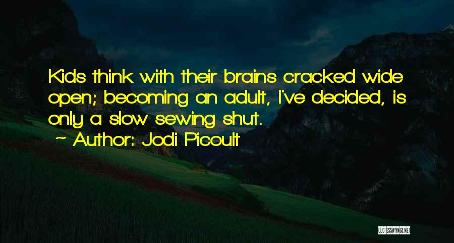 Jodi Picoult Quotes: Kids Think With Their Brains Cracked Wide Open; Becoming An Adult, I've Decided, Is Only A Slow Sewing Shut.