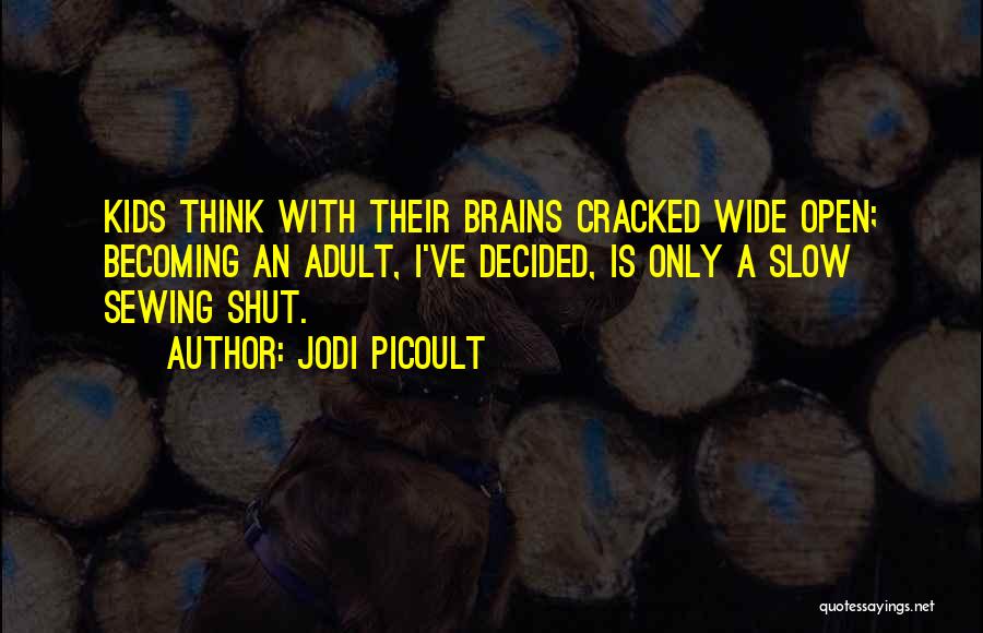 Jodi Picoult Quotes: Kids Think With Their Brains Cracked Wide Open; Becoming An Adult, I've Decided, Is Only A Slow Sewing Shut.