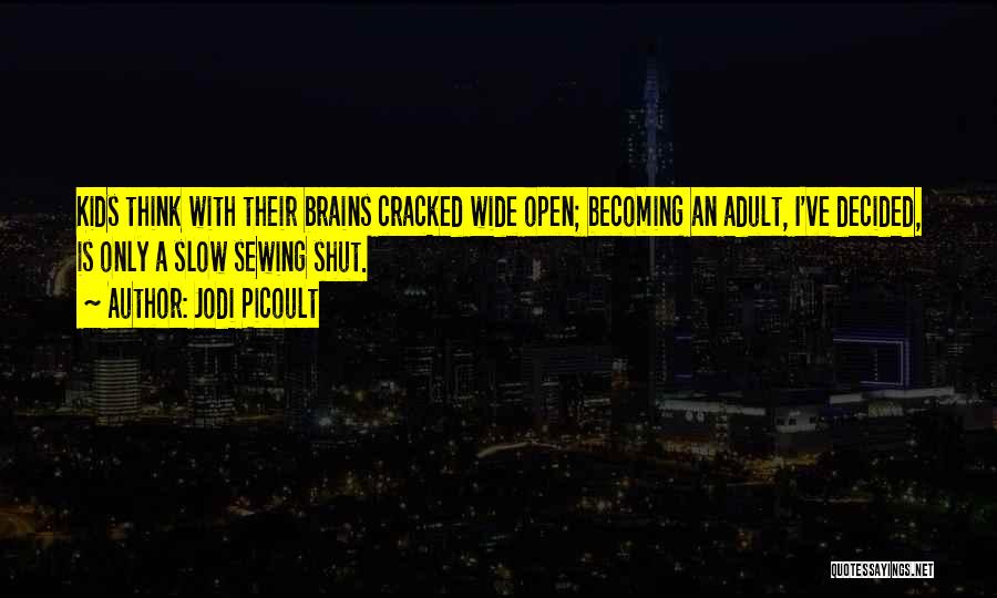 Jodi Picoult Quotes: Kids Think With Their Brains Cracked Wide Open; Becoming An Adult, I've Decided, Is Only A Slow Sewing Shut.