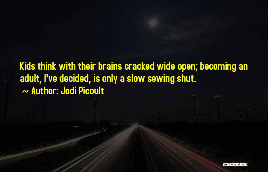 Jodi Picoult Quotes: Kids Think With Their Brains Cracked Wide Open; Becoming An Adult, I've Decided, Is Only A Slow Sewing Shut.